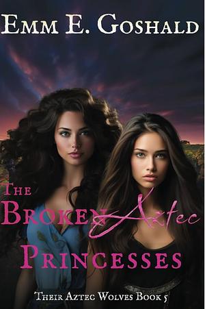 The Broken Aztec Princesses by Emm E. Goshald