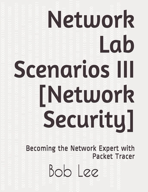 Network Lab Scenarios III [Network Security]: Becoming the Network Expert with Packet Tracer by Bob Lee