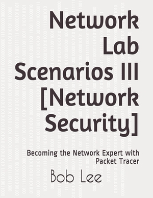 Network Lab Scenarios III [Network Security]: Becoming the Network Expert with Packet Tracer by Bob Lee
