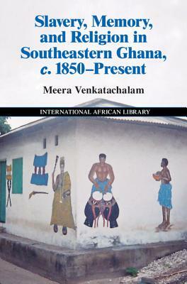 Slavery, Memory and Religion in Southeastern Ghana, C.1850-Present by Meera Venkatachalam