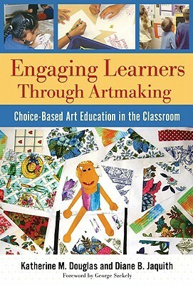 Engaging Learners Through Artmaking: Choice-Based Art Education in the Classroom by John V. Crowe, Diane B. Jaquith, Katherine M. Douglas, George Szekely