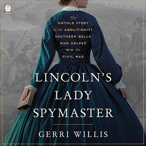 Lincoln's Lady Spymaster: The Untold Story of the Abolitionist Southern Belle Who Helped Win the Civil War by Gerri Willis