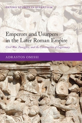 Emperors and Usurpers in the Later Roman Empire: Civil War, Panegyric, and the Construction of Legitimacy by Adrastos Omissi