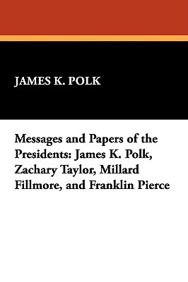 Messages and Papers of the Presidents: James K. Polk, Zachary Taylor, Millard Fillmore, and Franklin Pierce by James K. Polk