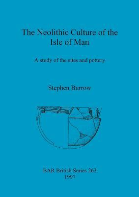 Neolithic Culture of the Isle of Man: A Study of the Sites and Pottery by Stephen Burrow