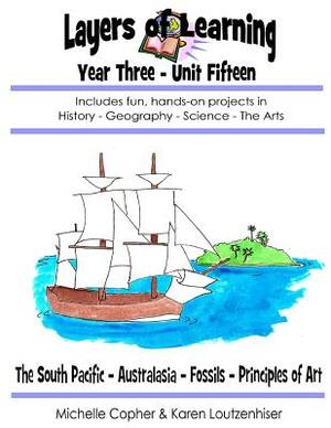 Layers of Learning Year Three Unit Fifteen: South Pacific, Australia & New Zealand, Fossils, Principles of Art by Karen Loutzenhiser, Michelle Copher