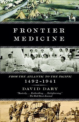 Frontier Medicine: From the Atlantic to the Pacific, 1492-1941 by David Dary