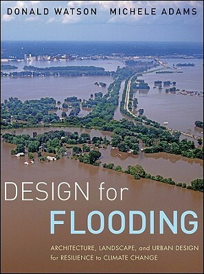 Design for Flooding: Architecture, Landscape, and Urban Design for Resilience to Flooding and Climate Change by Michele Adams, Donald Watson