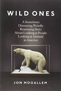 Wild Ones: A Sometimes Dismaying, Weirdly Reassuring Story About Looking at People Looking at Animals in America by Jon Mooallem