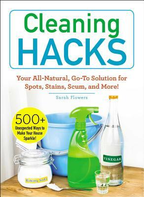 Cleaning Hacks: Your All-Natural, Go-To Solution for Spots, Stains, Scum, and More! by Sarah Flowers