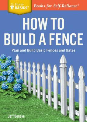 How to Build a Fence: Plan and Build Basic Fences and Gates. a Storey Basics(r) Title by Jeff Beneke