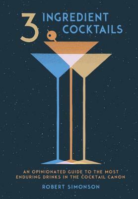 3-Ingredient Cocktails: An Opinionated Guide to the Most Enduring Drinks in the Cocktail Canon by Robert Simonson