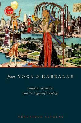 From Yoga to Kabbalah: Religious Exoticism and the Logics of Bricolage by Véronique Altglas