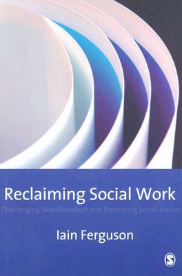 Reclaiming Social Work: Challenging Neo-Liberalism and Promoting Social Justice by Iain Ferguson