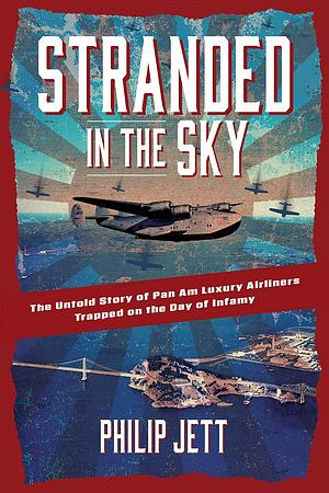 Stranded in the Sky: The Untold Story of Pan Am Luxury Airliners Trapped on the Day of Infamy by Philip Jett