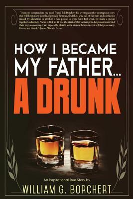 How I Became My Father...a Drunk by William G. Borchert