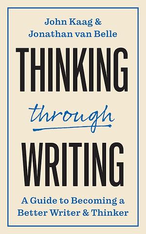 Thinking Through Writing: A Guide to Becoming a Better Writer and Thinker by John Kaag, Jonathan van Belle