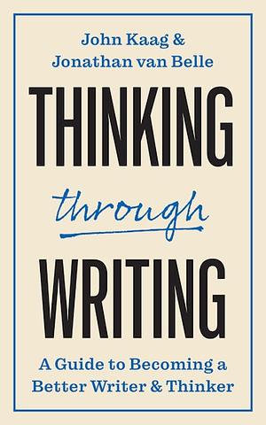 Thinking Through Writing: A Guide to Becoming a Better Writer and Thinker by John Kaag, Jonathan van Belle