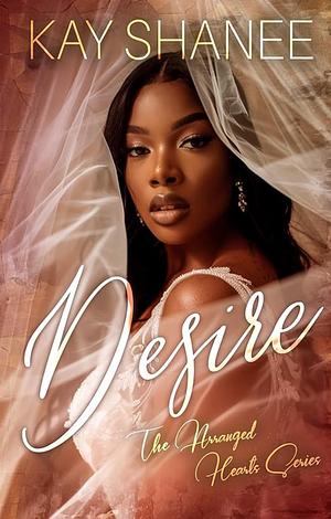 Desire: The Arranged Hearts Series by Kay Shanee, Kay Shanee