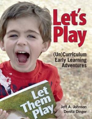 Let's Play: Uncurriculum Early Learning Adventures by Jeff A. Johnson, Denita Dinger