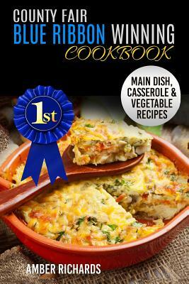 County Fair Blue Ribbon Winning Cookbook: Main Dish, Casserole, & Vegetable Recipes by Amber Richards