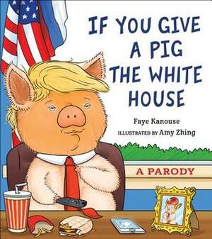 If You Give a Pig the White House: A Parody for Adults by Faye Kanouse, Amy Zhing