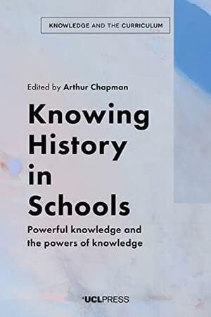 Knowing History in Schools: Powerful knowledge and the powers of knowledge by Arthur Chapman