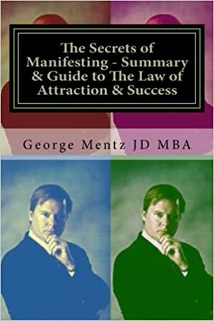 The Secrets of Manifesting - Summary & Guide to The Law of Attraction & Success by George Mentz