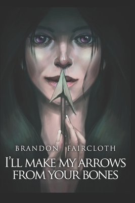 I'll Make My Arrows From Your Bones by Brandon Faircloth