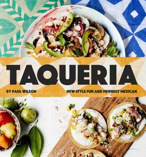 Taqueria: New-Style Fun and Friendly Mexican Cooking by Paul Wilson