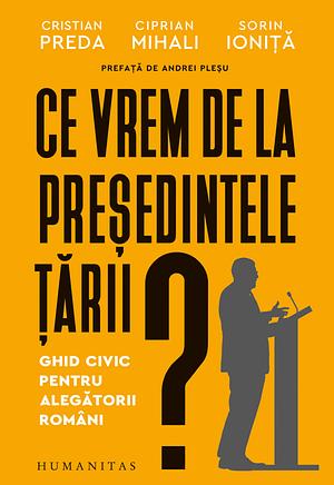 Ce vrem de la președintele țării? Ghid civic pentru alegătorii români  by Ciprian Mihali, Sorin Ionita, Cristian Preda