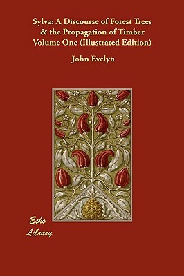 Sylva: A Discourse of Forest Trees & the Propagation of Timber Volume One (Illustrated Edition) by John Evelyn