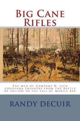 Big Cane Rifles: The men of Company K, 16th Louisiana Infantry from the Battle of Shilow to the fall of Mobile Bay by Randy Decuir