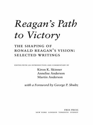 Reagan's Path to Victory: The Shaping of Ronald Reagan's Vision: Selected Writings by George P. Shultz, Kiron K. Skinner, Martin Anderson, Annelise Anderson