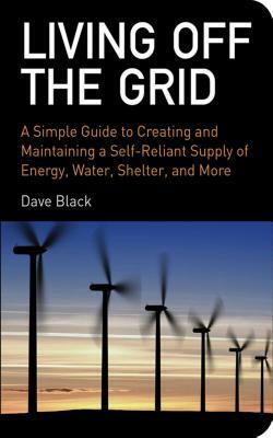 Living Off the Grid: A Simple Guide to Creating and Maintaining a Self-Reliant Supply of Energy, Water, Shelter, and More by David Black