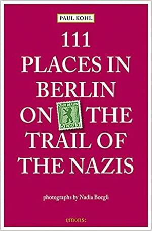111 Places in Berlin - On the Trail of the Nazis by Paul Kohl, Nadia Boegli