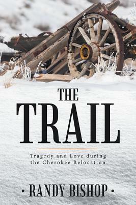 The Trail: Tragedy and Love During the Cherokee Relocation by Randy Bishop