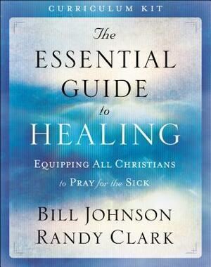 The Essential Guide to Healing Curriculum Kit: Equipping All Christians to Pray for the Sick by Randy Clark, Bill Johnson