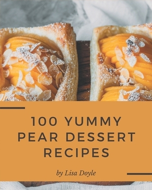 100 Yummy Pear Dessert Recipes: A Must-have Yummy Pear Dessert Cookbook for Everyone by Lisa Doyle