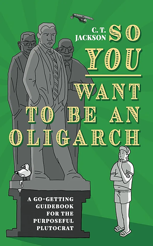 So You Want To Be An Oligarch: A Go-Getting Guide For The Purposeful Plutocrat by C.T. Jackson