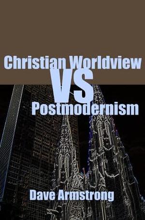 Christian Worldview Vs. Postmodernism by Dave Armstrong