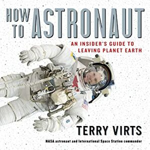 How to Astronaut: An Insider's Guide to Leaving Planet Earth by Terry Virts