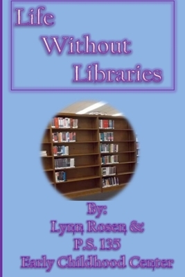 Life Without Libraries by P. S. 135 Early Childhood Center, Lynn Rosen