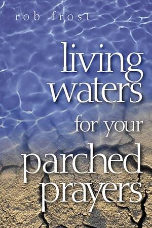 Living Waters for Your Parched Prayers by Rob Frost