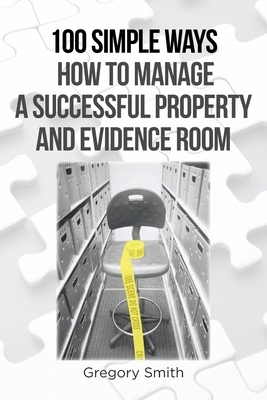 100 Simple Ways How to Manage a Successful Property and Evidence Room by Gregory Smith