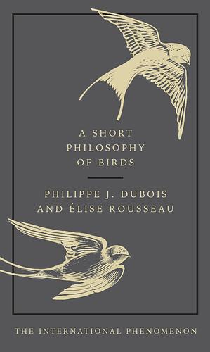 A Short Philosophy of Birds by Elise Rousseau, Philippe J. DuBois