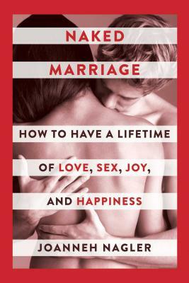 Naked Marriage: How to Have a Lifetime of Love, Sex, Joy, and Happiness by Joanneh Nagler