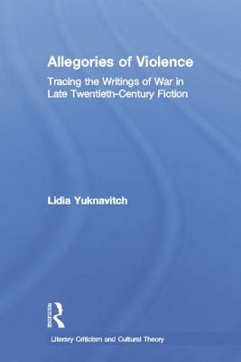 Allegories of Violence: Tracing the Writings of War in Late Twentieth-Century Fiction by Lidia Yuknavitch