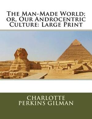 The Man-Made World; or, Our Androcentric Culture: Large Print by Charlotte Perkins Gilman