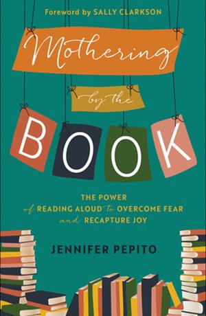 Mothering by the Book: The Power of Reading Aloud to Overcome Fear and Recapture Joy by Jennifer Pepito, Sally Clarkson